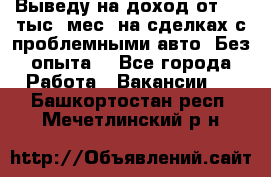 Выведу на доход от 400 тыс./мес. на сделках с проблемными авто. Без опыта. - Все города Работа » Вакансии   . Башкортостан респ.,Мечетлинский р-н